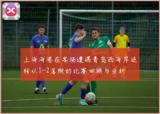 上海海港在客场遭遇青岛西海岸逆转以1-2落败的比赛回顾与分析