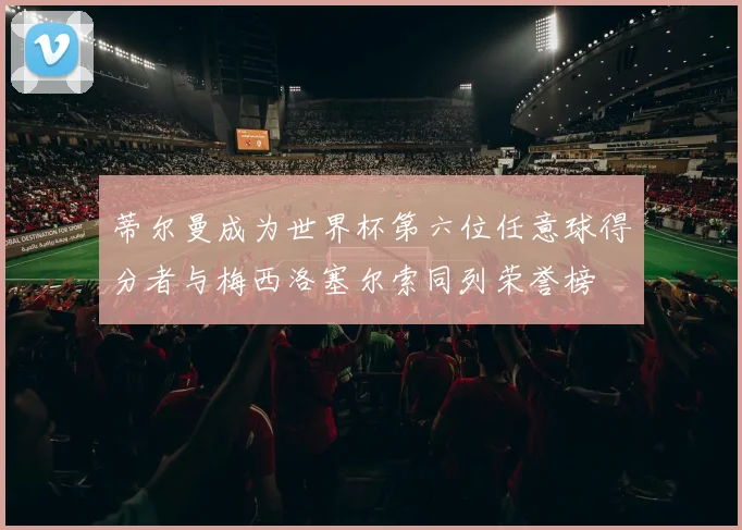 蒂尔曼成为世界杯第六位任意球得分者与梅西洛塞尔索同列荣誉榜