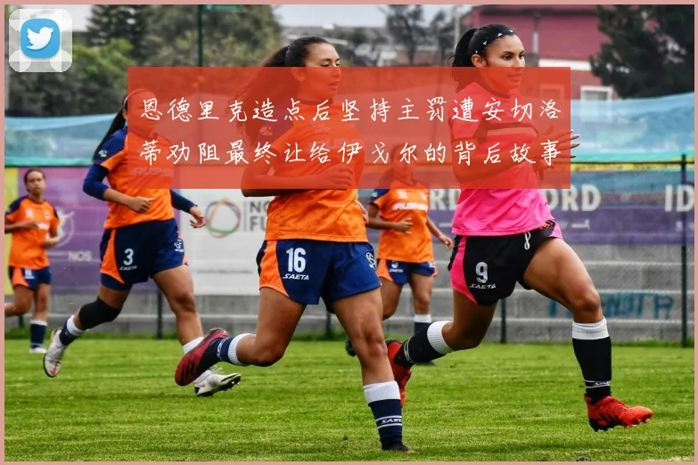 恩德里克造点后坚持主罚遭安切洛蒂劝阻最终让给伊戈尔的背后故事