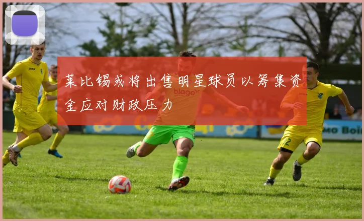 莱比锡或将出售明星球员以筹集资金应对财政压力