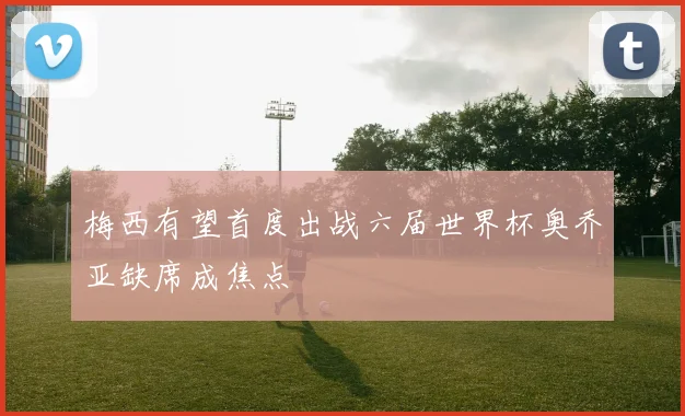 梅西有望首度出战六届世界杯奥乔亚缺席成焦点