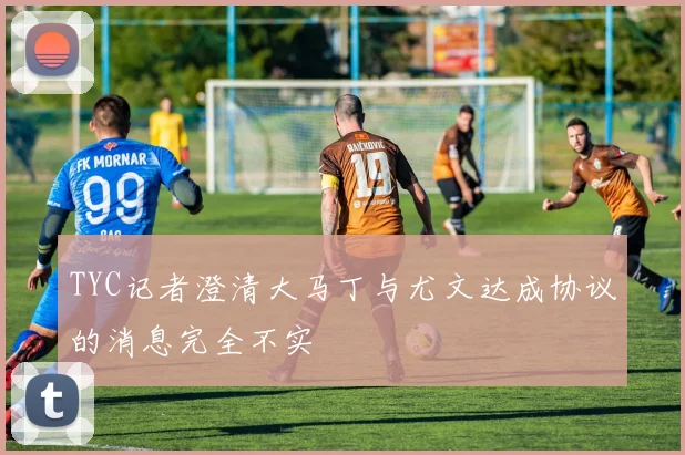 TYC记者澄清大马丁与尤文达成协议的消息完全不实