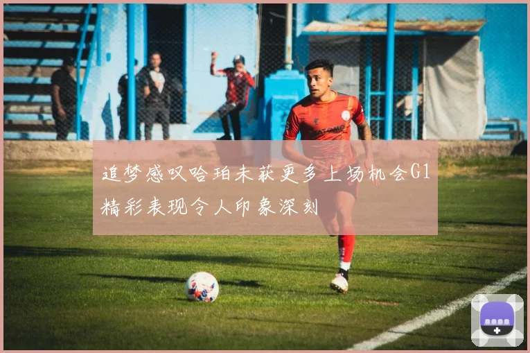 追梦感叹哈珀未获更多上场机会G1精彩表现令人印象深刻