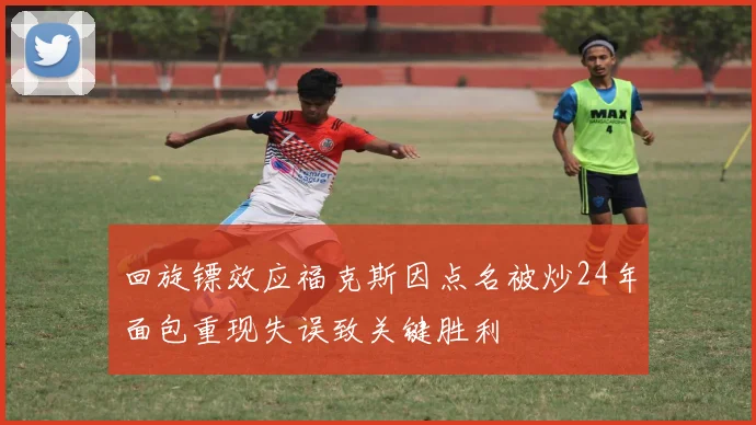 回旋镖效应福克斯因点名被炒24年面包重现失误致关键胜利