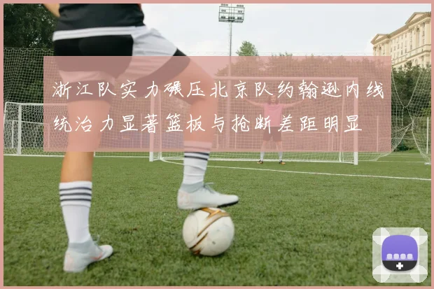 浙江队实力碾压北京队约翰逊内线统治力显著篮板与抢断差距明显