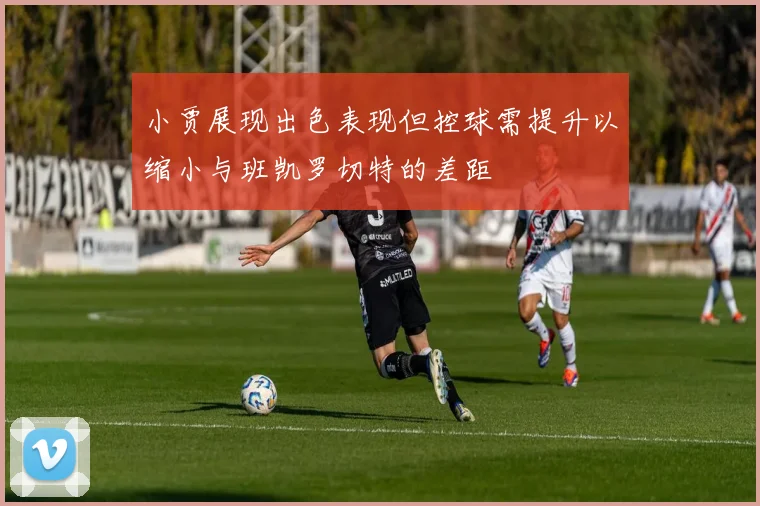 小贾展现出色表现但控球需提升以缩小与班凯罗切特的差距
