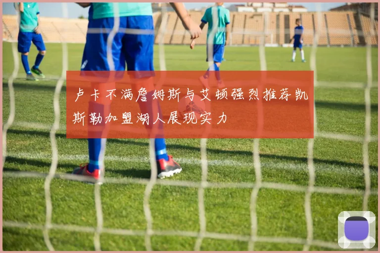 卢卡不满詹姆斯与艾顿强烈推荐凯斯勒加盟湖人展现实力