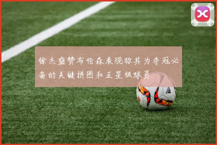 徐杰盛赞布伦森表现称其为夺冠必备的关键拼图和五星级球员