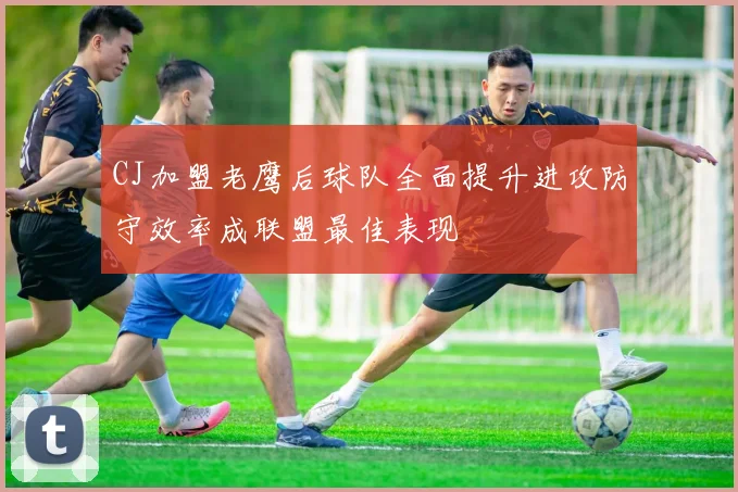 CJ加盟老鹰后球队全面提升进攻防守效率成联盟最佳表现