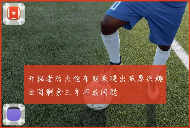 开拓者对杰伦布朗表现出浓厚兴趣合同剩余三年不成问题