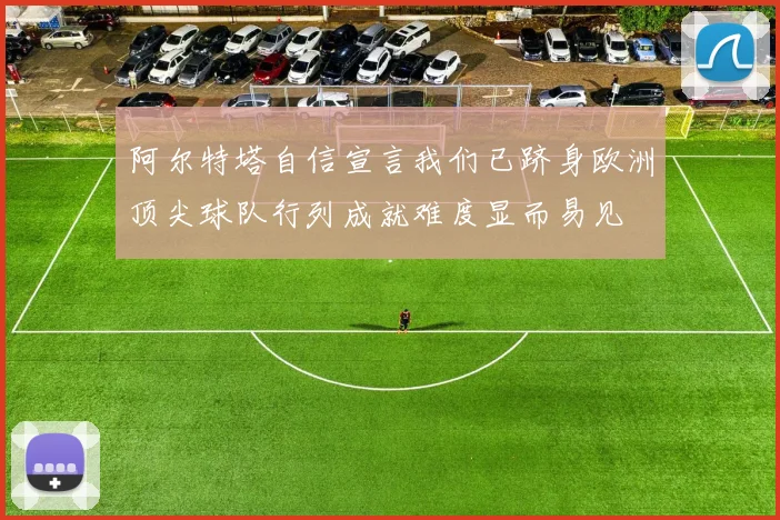 阿尔特塔自信宣言我们已跻身欧洲顶尖球队行列成就难度显而易见