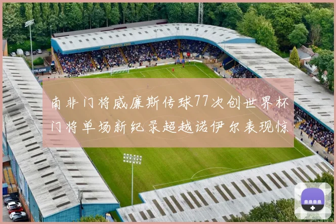 南非门将威廉斯传球77次创世界杯门将单场新纪录超越诺伊尔表现惊艳