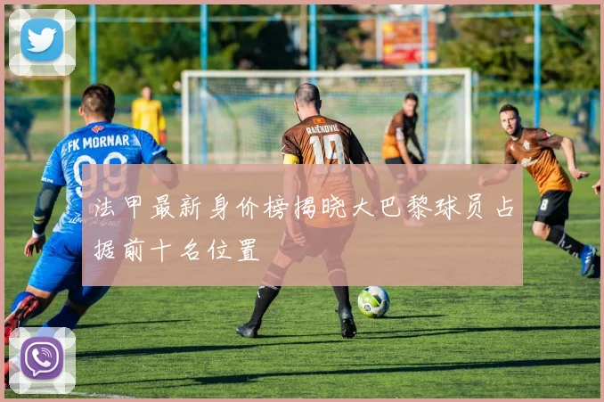 法甲最新身价榜揭晓大巴黎球员占据前十名位置