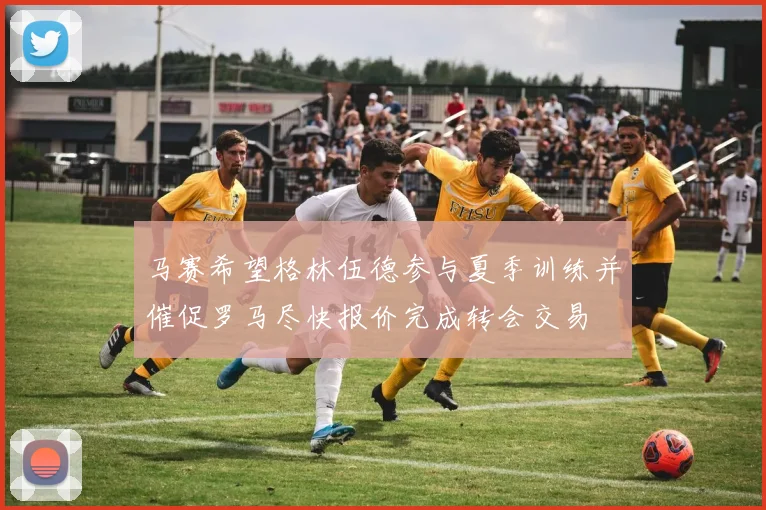 马赛希望格林伍德参与夏季训练并催促罗马尽快报价完成转会交易