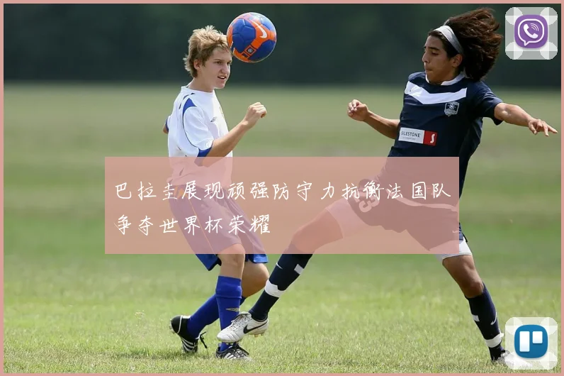 巴拉圭展现顽强防守力抗衡法国队争夺世界杯荣耀