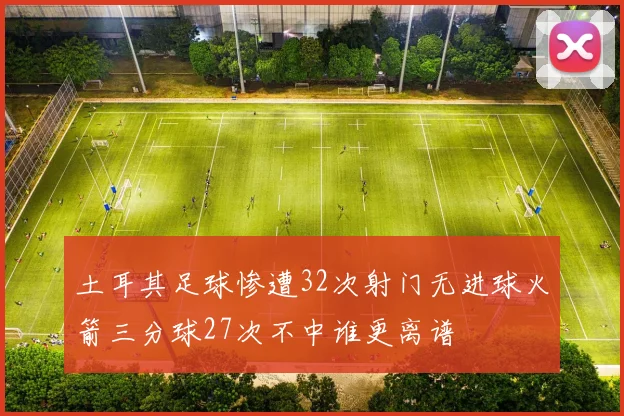 土耳其足球惨遭32次射门无进球火箭三分球27次不中谁更离谱