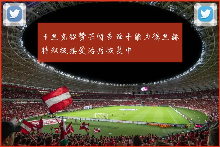 卡里克称赞芒特多面手能力德里赫特积极接受治疗恢复中
