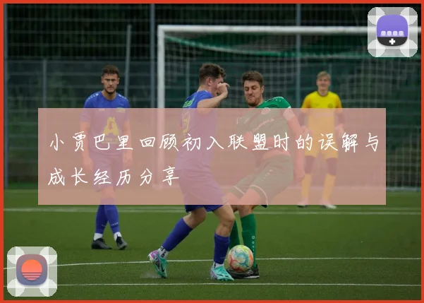 小贾巴里回顾初入联盟时的误解与成长经历分享
