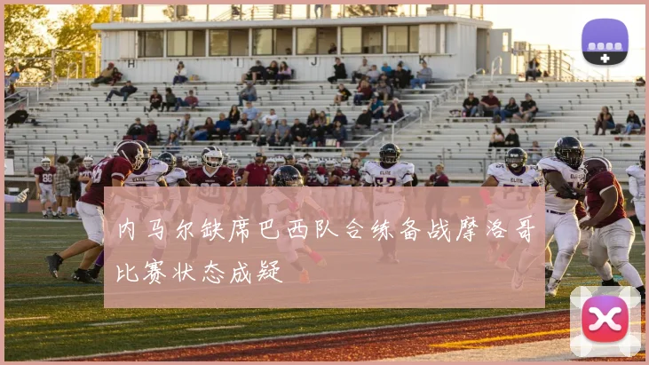 内马尔缺席巴西队合练备战摩洛哥比赛状态成疑