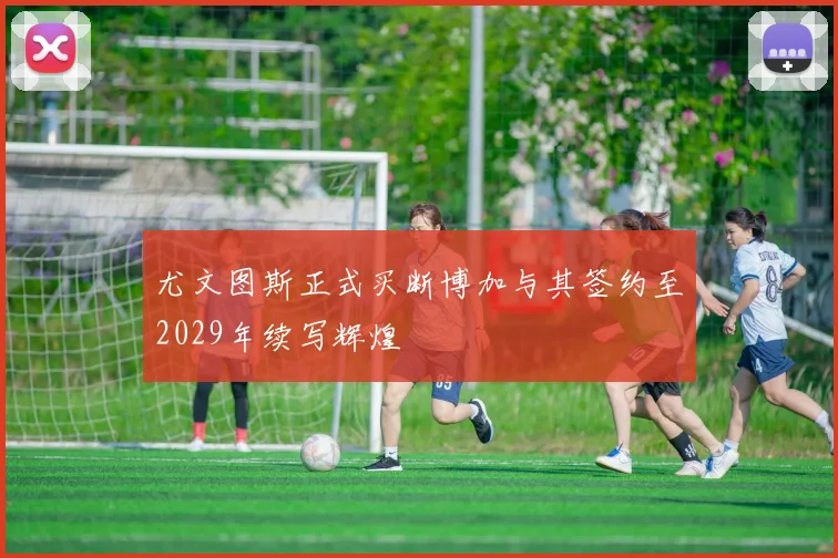 尤文图斯正式买断博加与其签约至2029年续写辉煌